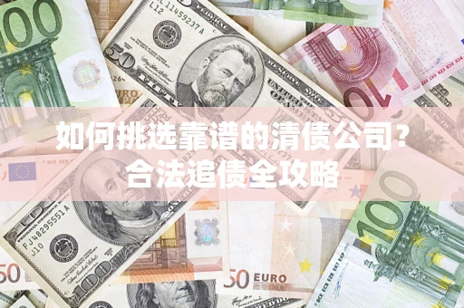 济南如何挑选靠谱的清债公司?合法追债全攻略 济南如何挑选靠谱的清债公司?合法追债全攻略