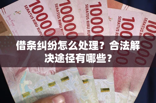 济南借条纠纷怎么处理？合法解决途径有哪些？