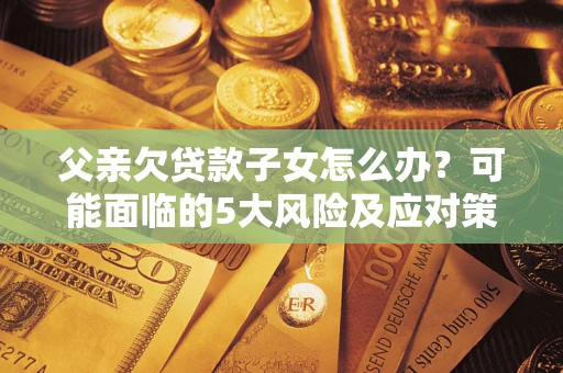 济南父亲欠贷款子女怎么办?可能面临的5大风险及应对策略 济南父亲欠贷款子女怎么办?可能面临的5大风险及应对策略
