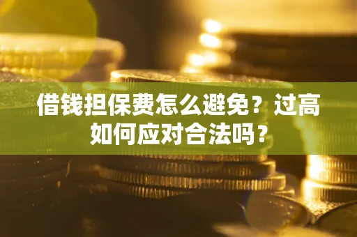 济南借钱担保费怎么避免？过高如何应对合法吗？