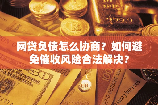 济南网贷负债怎么协商？如何避免催收风险合法解决？