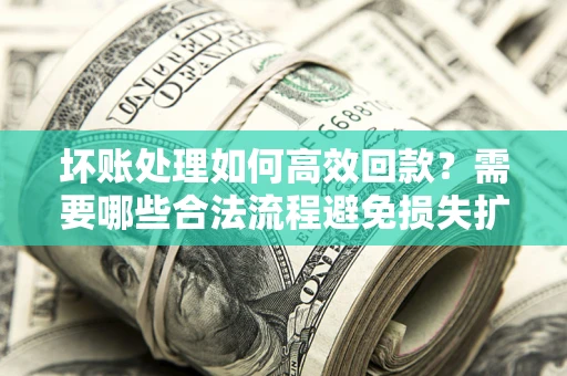济南坏账处理如何高效回款？需要哪些合法流程避免损失扩大？