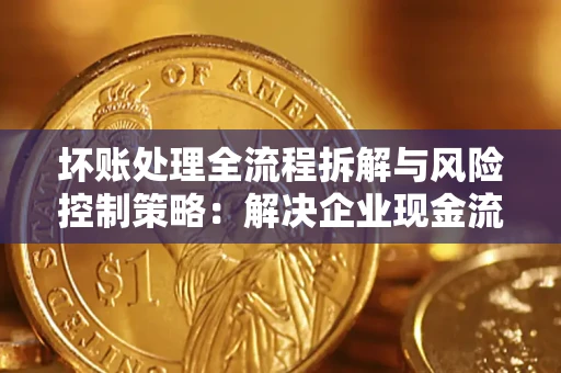 济南坏账处理全流程拆解与风险控制策略：解决企业现金流顽疾的实战指南