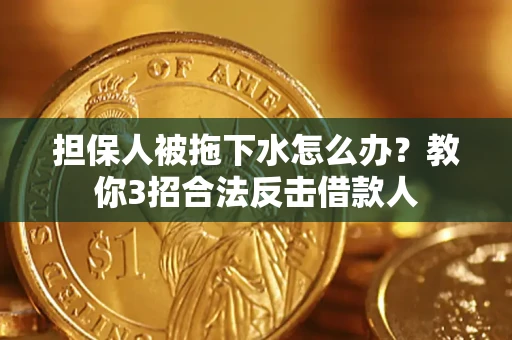 济南担保人被拖下水怎么办？教你3招合法反击借款人