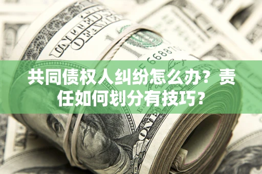 济南共同债权人纠纷怎么办？责任如何划分有技巧？