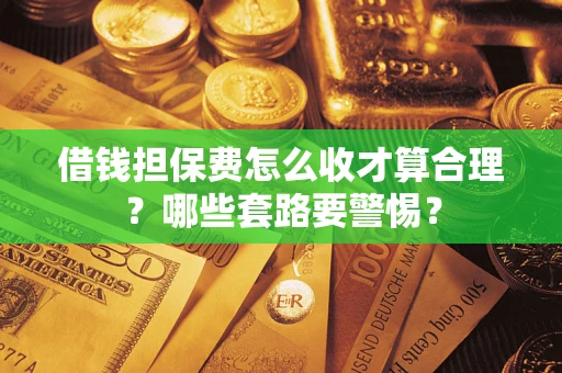 济南借钱担保费怎么收才算合理？哪些套路要警惕？