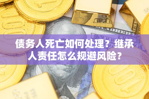 济南债务人死亡如何处理?继承人责任怎么规避风险? 济南债务人死亡如何处理?继承人责任怎么规避风险?