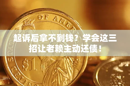 济南起诉后拿不到钱？学会这三招让老赖主动还债！