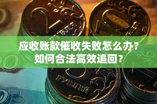 济南应收账款催收失败怎么办？如何合法高效追回？