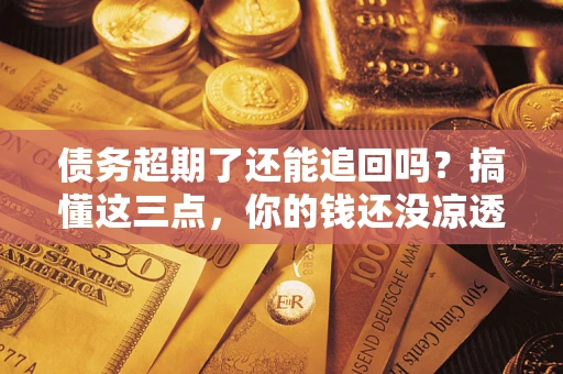 济南债务超期了还能追回吗？搞懂这三点，你的钱还没凉透