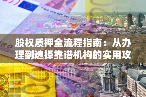 济南股权质押全流程指南：从办理到选择靠谱机构的实用攻略