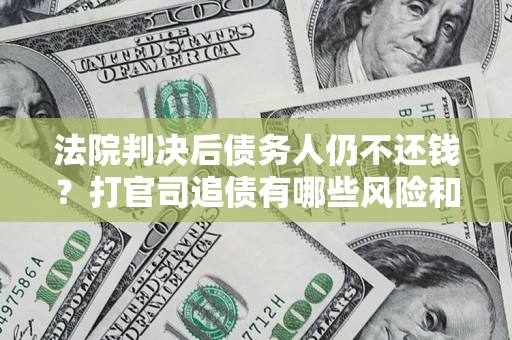 济南法院判决后债务人仍不还钱？打官司追债有哪些风险和技巧？