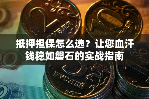 济南抵押担保怎么选？让您血汗钱稳如磐石的实战指南
