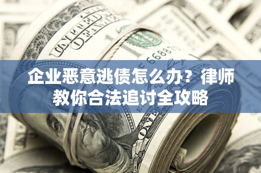 济南企业恶意逃债怎么办？律师教你合法追讨全攻略