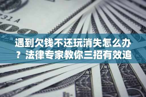 济南遇到欠钱不还玩消失怎么办？法律专家教你三招有效追债！