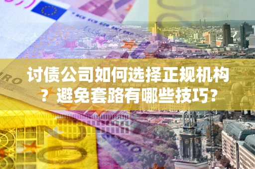 济南讨债公司如何选择正规机构？避免套路有哪些技巧？