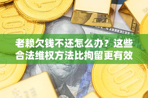 济南老赖欠钱不还怎么办？这些合法维权方法比拘留更有效