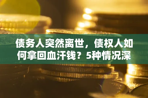 济南债务人突然离世，债权人如何拿回血汗钱？5种情况深度解析
