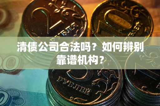 济南清债公司合法吗?如何辨别靠谱机构? 济南清债公司合法吗?如何辨别靠谱机构?