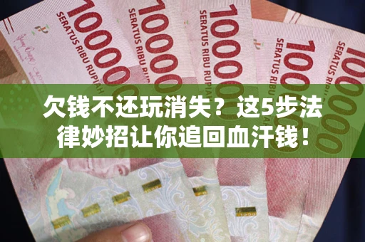 济南欠钱不还玩消失？这5步法律妙招让你追回血汗钱！