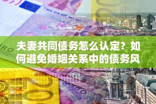 济南夫妻共同债务怎么认定？如何避免婚姻关系中的债务风险？