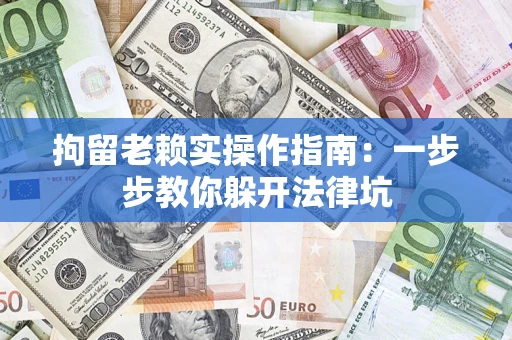 济南拘留老赖实操作指南：一步步教你躲开法律坑