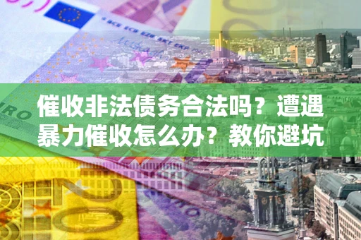 济南催收非法债务合法吗？遭遇暴力催收怎么办？教你避坑指南！