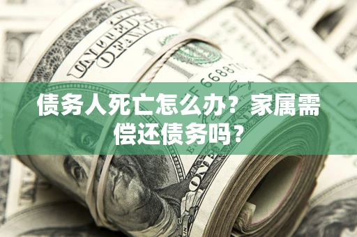 济南债务人死亡怎么办？家属需偿还债务吗？
