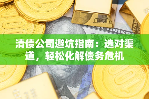 济南清债公司避坑指南：选对渠道，轻松化解债务危机