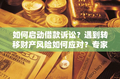 济南如何启动借款诉讼？遇到转移财产风险如何应对？专家解局支招