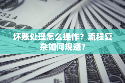 济南坏账处理怎么操作？流程复杂如何规避？
