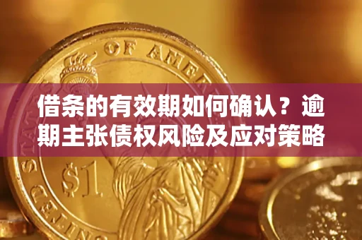 济南借条的有效期如何确认？逾期主张债权风险及应对策略？