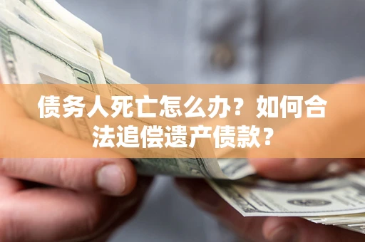 济南债务人死亡怎么办？如何合法追偿遗产债款？