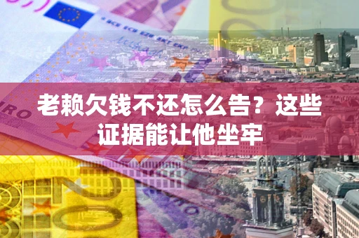 济南老赖欠钱不还怎么告？这些证据能让他坐牢