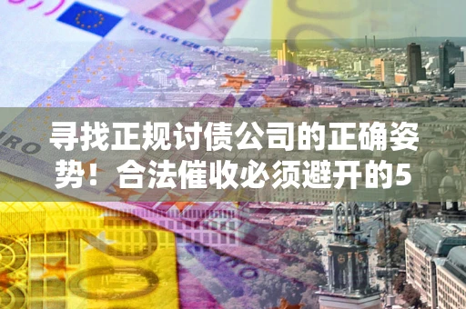 济南寻找正规讨债公司的正确姿势！合法催收必须避开的5大雷区