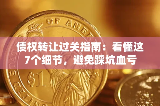 济南债权转让过关指南：看懂这7个细节，避免踩坑血亏