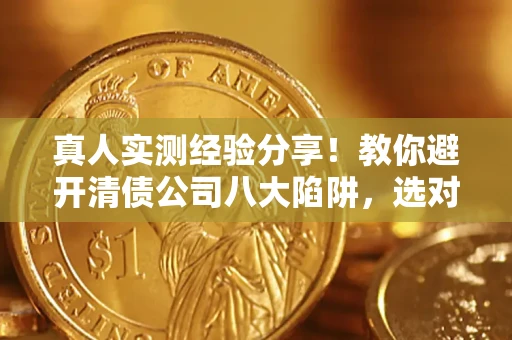 济南真人实测经验分享！教你避开清债公司八大陷阱，选对机构少走十年弯路