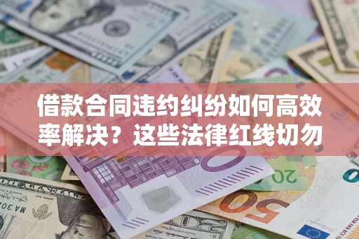 济南借款合同违约纠纷如何高效率解决？这些法律红线切勿触碰