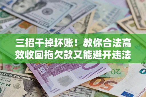 济南三招干掉坏账！教你合法高效收回拖欠款又能避开违法雷区