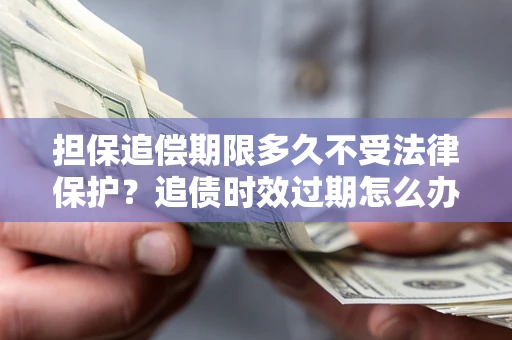 济南担保追偿期限多久不受法律保护？追债时效过期怎么办？