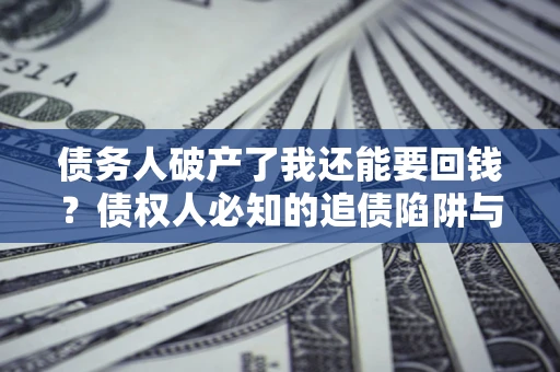 济南债务人破产了我还能要回钱？债权人必知的追债陷阱与破局之道