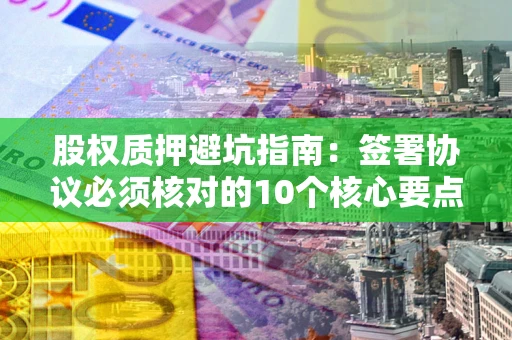 济南股权质押避坑指南:签署协议必须核对的10个核心要点 济南股权质押避坑指南:签署协议必须核对的10个核心要点