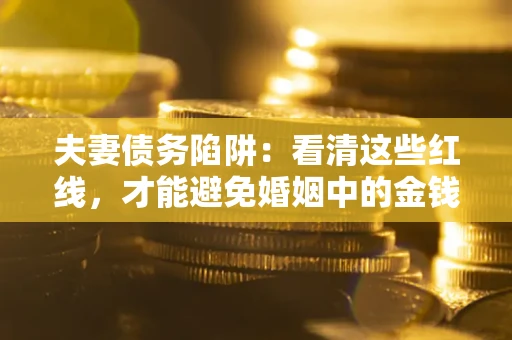 济南夫妻债务陷阱：看清这些红线，才能避免婚姻中的金钱危机