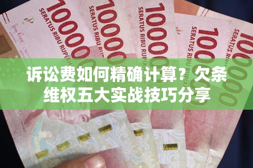 济南诉讼费如何精确计算？欠条维权五大实战技巧分享