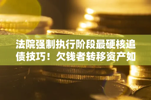 济南法院强制执行阶段最硬核追债技巧！欠钱者转移资产如何破解？