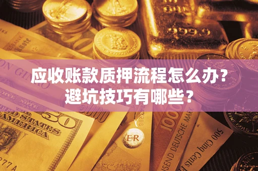 济南应收账款质押流程怎么办？避坑技巧有哪些？
