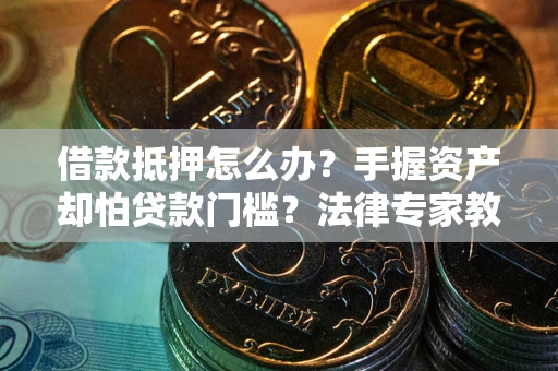 济南借款抵押怎么办？手握资产却怕贷款门槛？法律专家教你办抵押不踩坑