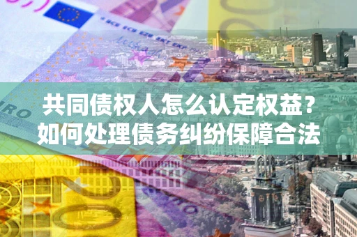 济南共同债权人怎么认定权益？如何处理债务纠纷保障合法权益？