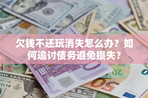 济南欠钱不还玩消失怎么办？如何追讨债务避免损失？
