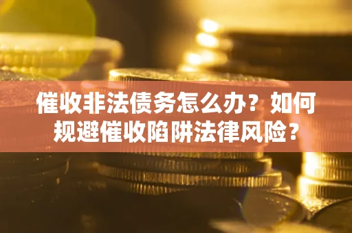 济南催收非法债务怎么办？如何规避催收陷阱法律风险？
